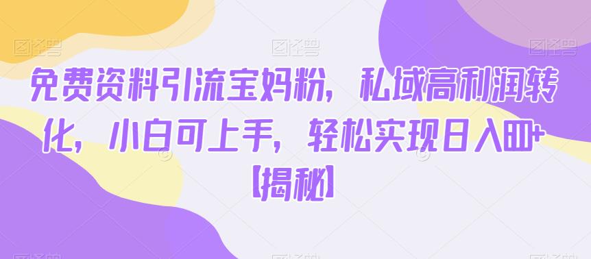 免费资料引流宝妈粉，私域高利润转化，小白可上手，轻松实现日入600+【揭秘】-副业网