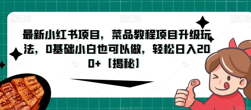 最新小红书项目，菜品教程项目升级玩法，0基础小白也可以做，轻松日入200+【揭秘】-副业网