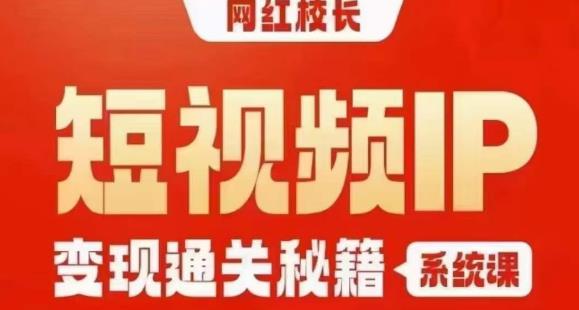 网红校长短视频IP变现通关秘籍｜系统课，产品篇，短视频篇，商业篇，私域篇，直播篇-副业网