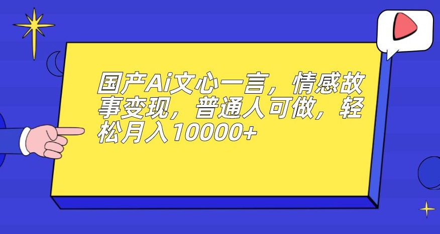 国产Ai文心一言，情感故事变现，普通人可做，轻松月入10000+【揭秘】-副业网