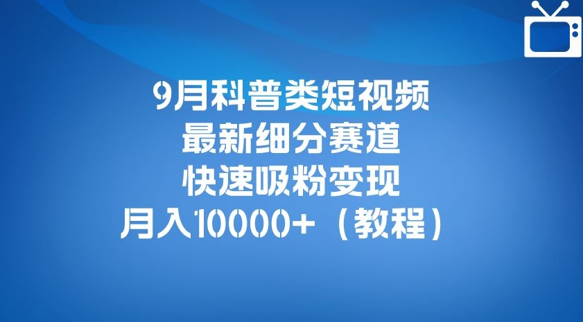 9月科普类短视频最新细分赛道，快速吸粉变现，月入10000+（详细教程）-副业网