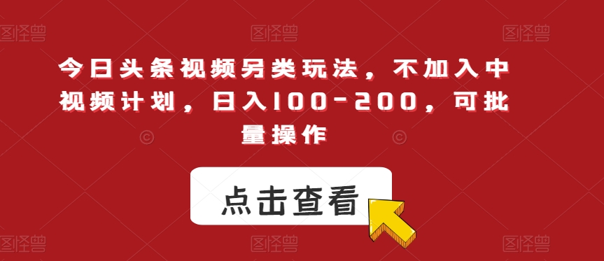 今日头条视频另类玩法，不加入中视频计划，日入100-200，可批量操作【揭秘】-副业网