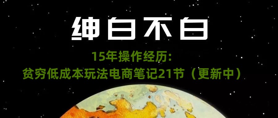 绅白不白·15年操作经历：贫穷低成本玩法电商笔记21节（更新中）-副业网