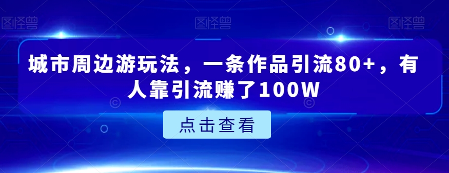 城市周边游玩法，一条作品引流80+，有人靠引流赚了100W【揭秘】-副业网