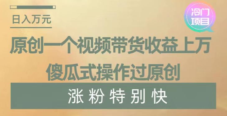 原创一个视频带货收益上万，傻瓜式操作过原创，几分钟做一个视频涨粉特别快【揭秘】-副业网