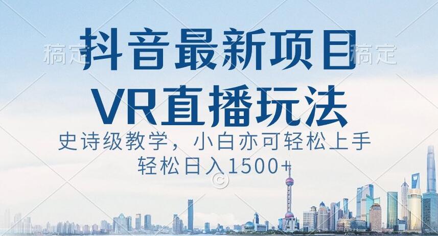 抖音最新VR直播玩法，史诗级教学，小白也可轻松上手轻松日入1500+【揭秘】-副业网