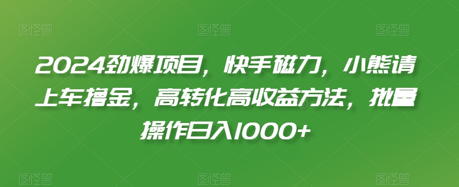 2024劲爆项目，快手磁力，小熊请上车撸金，高转化高收益方法，批量操作日入1000+-副业网