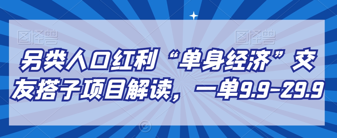 另类人口红利“单身经济”交友搭子项目解读，一单9.9-29.9-副业网