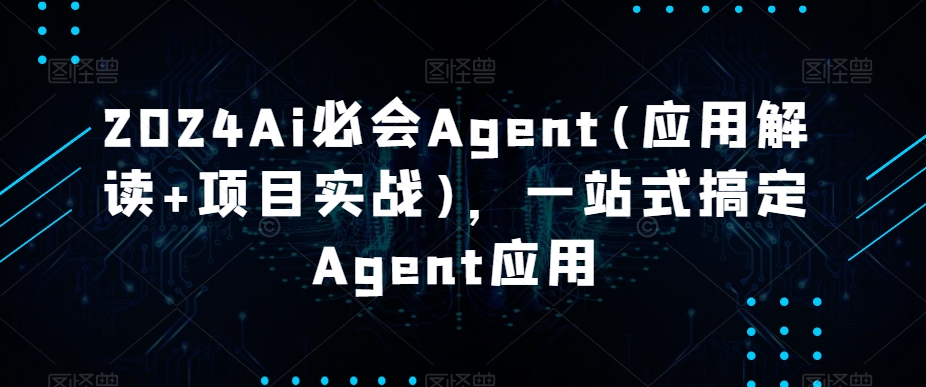 2024Ai必会Agent(应用解读+项目实战)，一站式搞定Agent应用-副业网