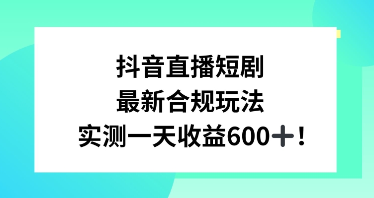 抖音直播短剧最新合规玩法，实测一天变现600+，教程+素材全解析-副业网