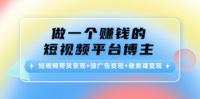 做一个赚钱的短视频平台博主：短视频带货变现+接广告变现+做卖课变现-副业网