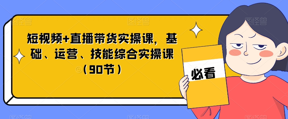 短视频+直播带货实操课，基础、运营、技能综合实操课（90节）-副业网
