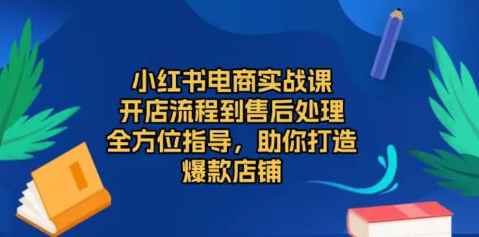 小红书电商实战课，开店流程到售后处理，全方位指导，助你打造爆款店铺-副业网