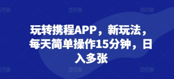 玩转携程APP，新玩法，每天简单操作15分钟，日入多张-副业网
