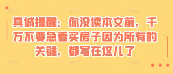 某付费文章：真诚提醒：你没读本文前，千万不要急着买房子因为所有的关键，都写在这儿了-副业网