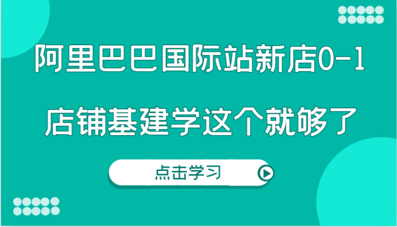 阿里巴巴国际站新店0-1，个人实践实操录制从0-1基建，店铺基建学这个就够了-副业网
