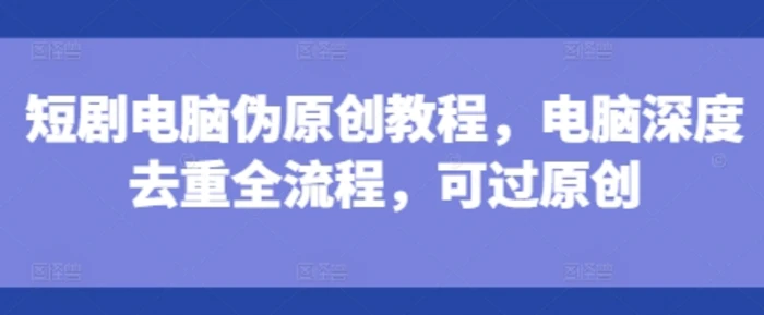 短剧电脑伪原创教程，电脑深度去重全流程，可过原创-副业网