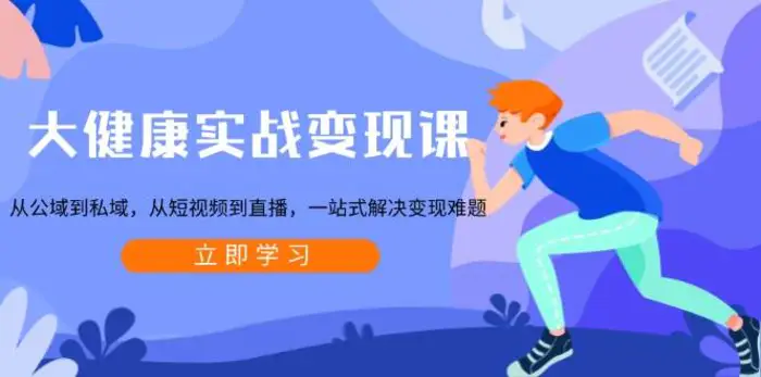 大健康实战变现课：从公域到私域，从短视频到直播，一站式解决变现难题-副业网