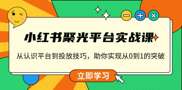 （13775期）小红书 聚光平台实战课，从认识平台到投放技巧，助你实现从0到1的突破-副业网