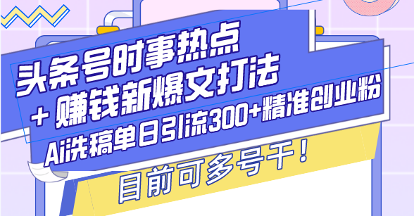 （13782期）头条号时事热点＋赚钱新爆文打法，Ai洗稿单日引流300+精准创业粉，目前…-副业网