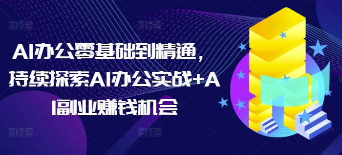 AI办公零基础到精通，持续探索AI办公实战+AI副业赚钱机会-副业网