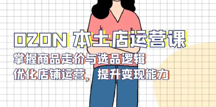 （13788期）OZON 本土店运营课，掌握商品走价与选品逻辑，优化店铺运营，提升变现能力-副业网