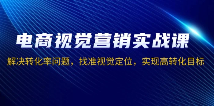 （13786期）电商视觉营销实战课，解决转化率问题，找准视觉定位，实现高转化目标-副业网