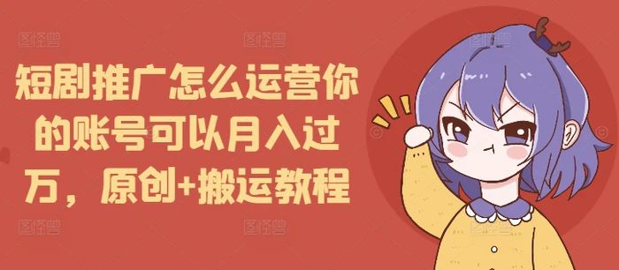 短剧推广怎么运营你的账号可以月入过万，原创+搬运教程-副业网