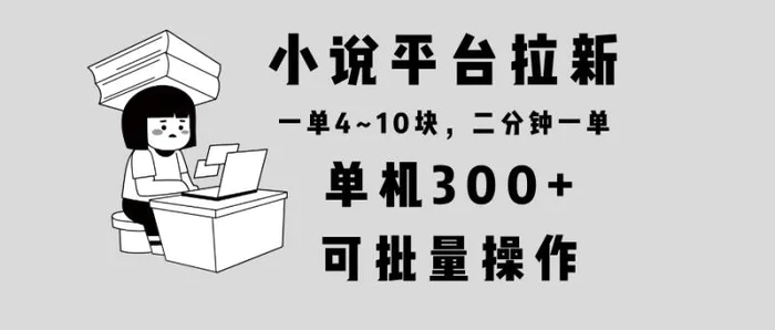 （13800期）小说平台拉新，单机300+，两分钟一单4~10块，操作简单可批量。-副业网