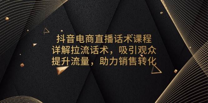 （13846期）抖音电商直播话术课程，详解拉流话术，吸引观众，提升流量，助力销售转化-副业网