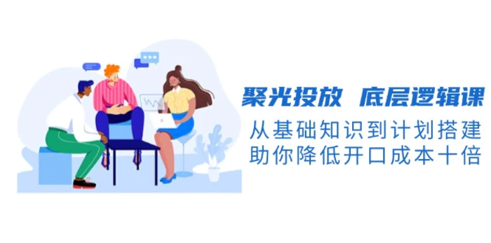 （13844期）聚光投放 底层逻辑课，从基础知识到计划搭建，助你降低开口成本十倍-副业网