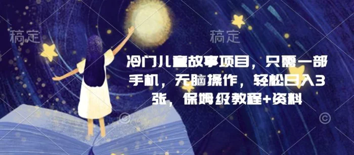 冷门儿童故事项目，只需一部手机，无脑操作，轻松日入3张，保姆级教程+资料-副业网