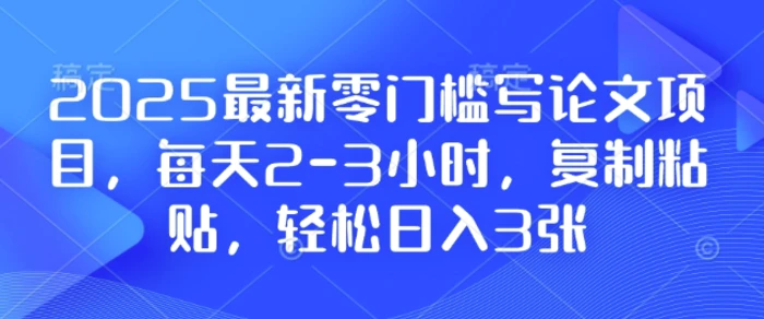 2025最新零门槛写论文项目，每天2-3小时，复制粘贴，轻松日入3张，附详细资料教程-副业网