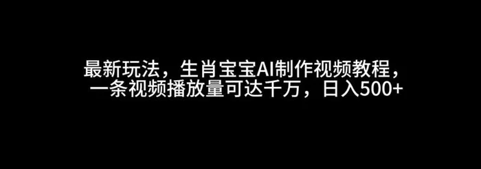 最新玩法，生肖宝宝AI制作视频教程，一条视频播放量可达千万，日入500+-副业网
