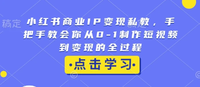 小红书商业IP变现私教，手把手教会你从0-1制作短视频到变现的全过程-副业网