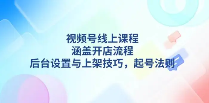 视频号线上课程详解，涵盖开店流程，后台设置与上架技巧，起号法则-副业网