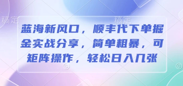 蓝海新风口，顺丰代下单掘金实战分享，简单粗暴，可矩阵操作，轻松日入几张-副业网