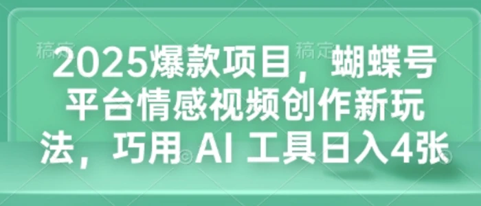 2025爆款项目，蝴蝶号平台情感视频创作新玩法，巧用 AI 工具日入4张-副业网