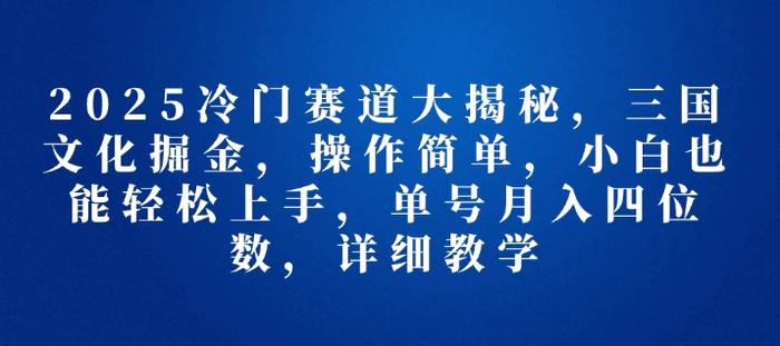 2025冷门赛道大揭秘，三国文化掘金，操作简单，小白也能轻松上手，单号月入四位数，详细教学-副业网