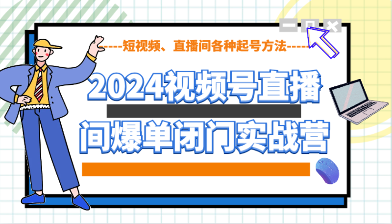 2024视频号直播间爆单闭门实战营，教你如何做视频号，短视频、直播间各种起号方法-副业网