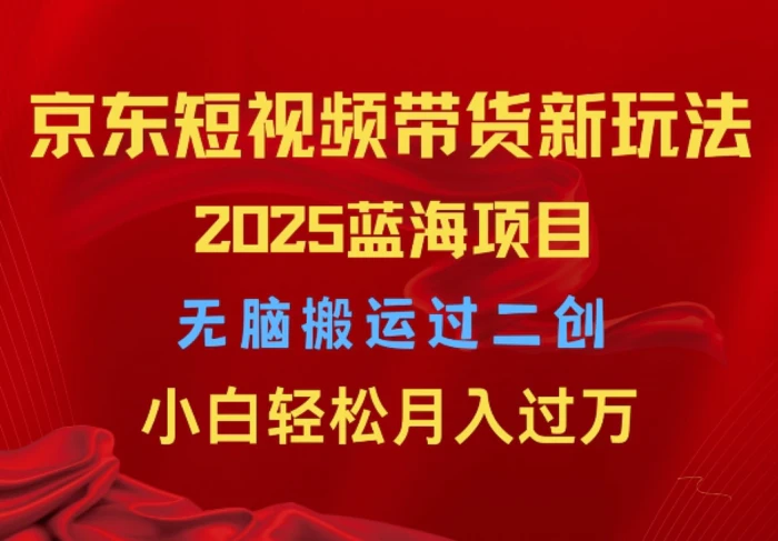 2025京东短视频带货新玩法，无脑搬运过二创，小白轻松月入过W-副业网