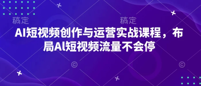 AI短视频创作与运营实战课程，布局Al短视频流量不会停-副业网