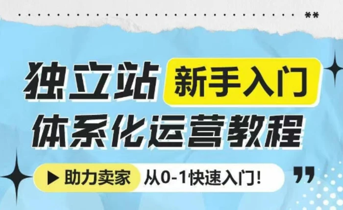 独立站新手入门体系化运营教程，助力独立站卖家从0-1快速入门!-副业网