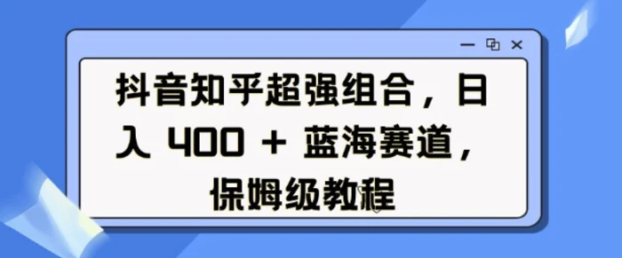 抖音知乎超强组合，日入4张， 蓝海赛道，保姆级教程-副业网