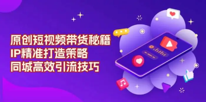 原创短视频带货秘籍，IP精准打造策略，同城高效引流技巧-副业网