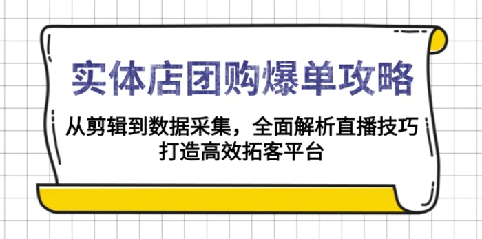 （13947期）实体店-团购爆单攻略：从剪辑到数据采集，全面解析直播技巧，打造高效拓客平台-副业网