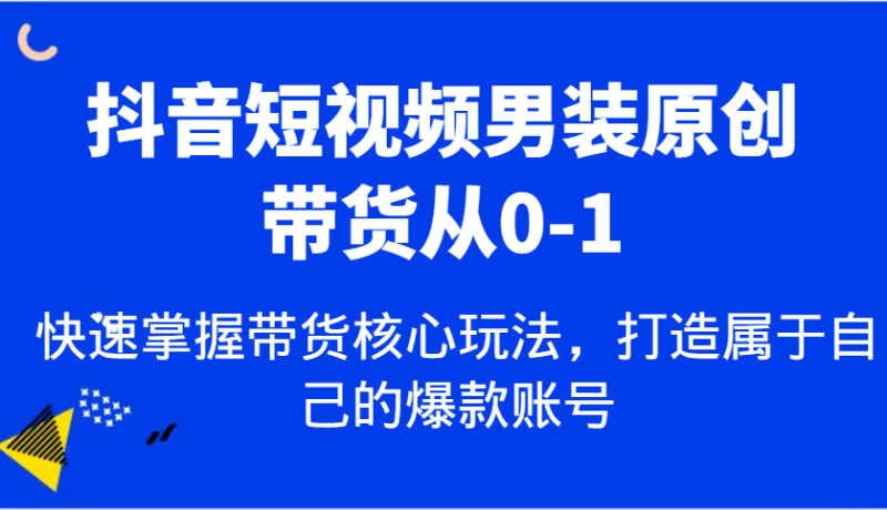 抖音短视频男装原创带货从0-1，快速掌握带货核心玩法，打造属于自己的爆款账号-副业网