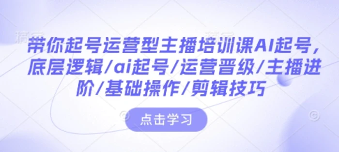 带你起号运营型主播培训课AI起号，底层逻辑/ai起号/运营晋级/主播进阶/基础操作/剪辑技巧-副业网