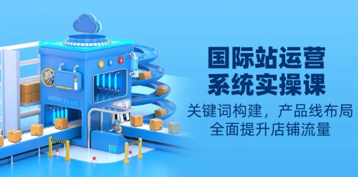 （13967期）国际站运营系统实操课：关键词构建，产品线布局，全面提升店铺流量-副业网