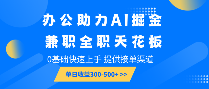 办公助力AI掘金，兼职全职天花板，0基础快速上手，单日收益300-500+-副业网